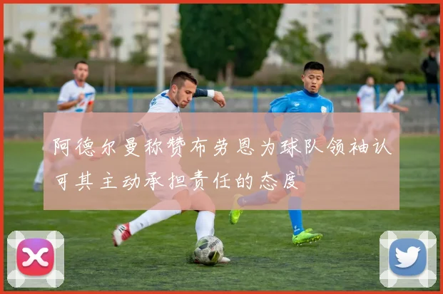 阿德尔曼称赞布劳恩为球队领袖认可其主动承担责任的态度