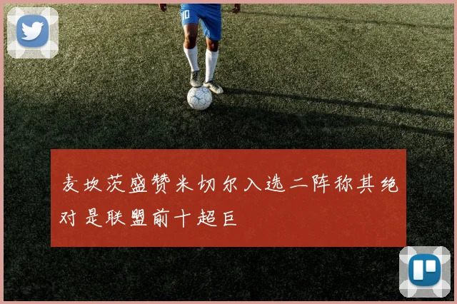 麦坎茨盛赞米切尔入选二阵称其绝对是联盟前十超巨