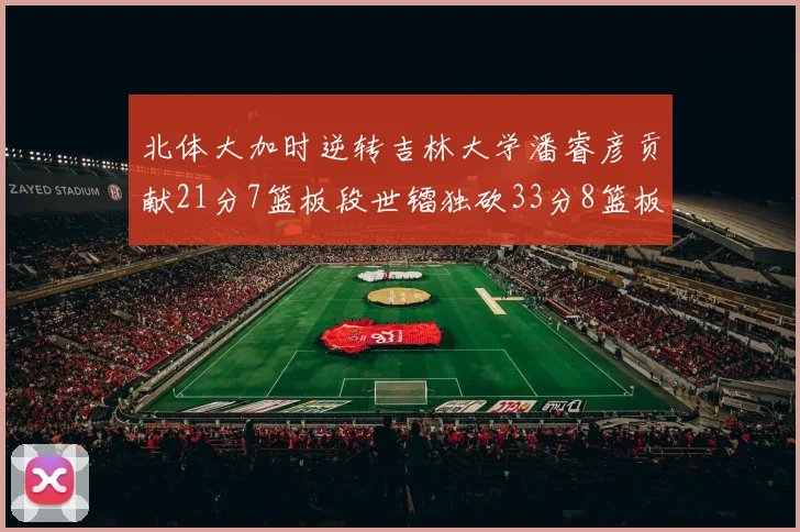 北体大加时逆转吉林大学潘睿彦贡献21分7篮板段世镭独砍33分8篮板表现抢眼