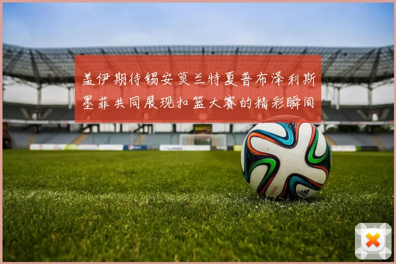 盖伊期待锡安莫兰特夏普布泽利斯墨菲共同展现扣篮大赛的精彩瞬间