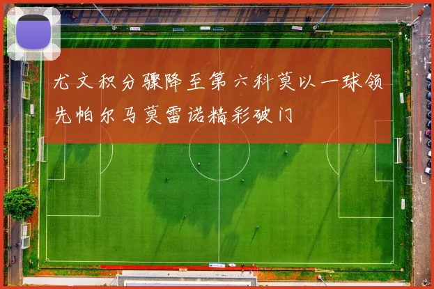 尤文积分骤降至第六科莫以一球领先帕尔马莫雷诺精彩破门