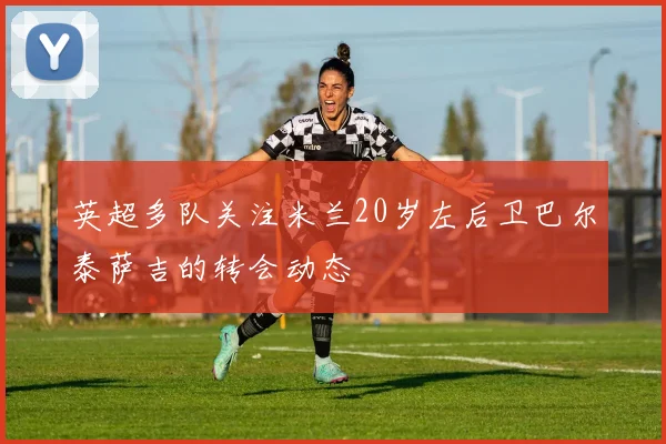 英超多队关注米兰20岁左后卫巴尔泰萨吉的转会动态