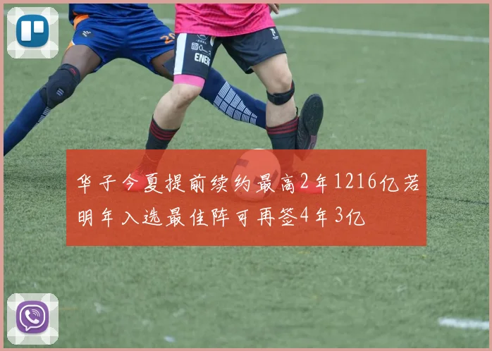 华子今夏提前续约最高2年1216亿若明年入选最佳阵可再签4年3亿