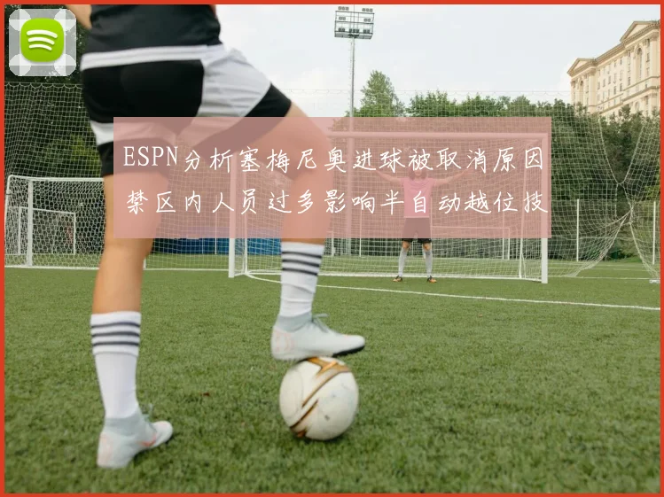 ESPN分析塞梅尼奥进球被取消原因禁区内人员过多影响半自动越位技术使用