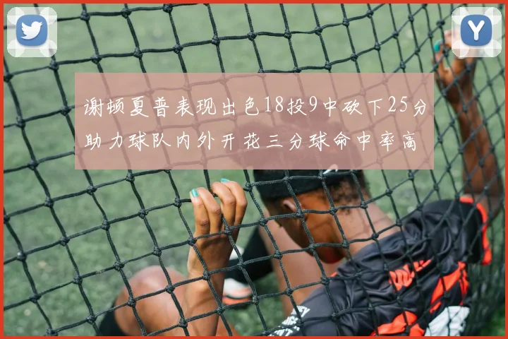 谢顿夏普表现出色18投9中砍下25分助力球队内外开花三分球命中率高达50