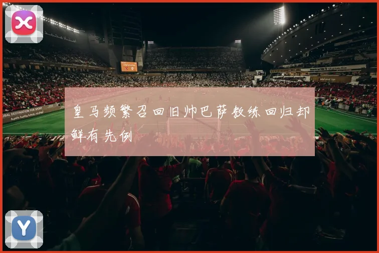 皇马频繁召回旧帅巴萨教练回归却鲜有先例