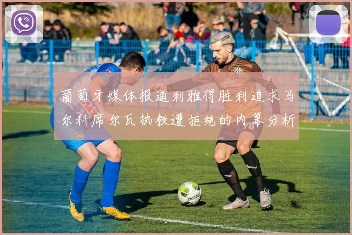 葡萄牙媒体报道利雅得胜利追求马尔科席尔瓦执教遭拒绝的内幕分析