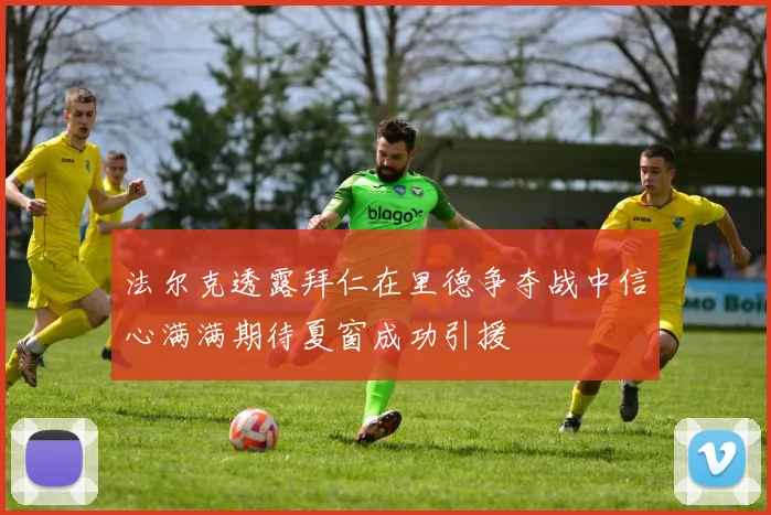 法尔克透露拜仁在里德争夺战中信心满满期待夏窗成功引援