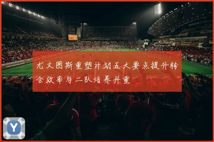 尤文图斯重塑计划五大要点提升转会效率与二队培养并重