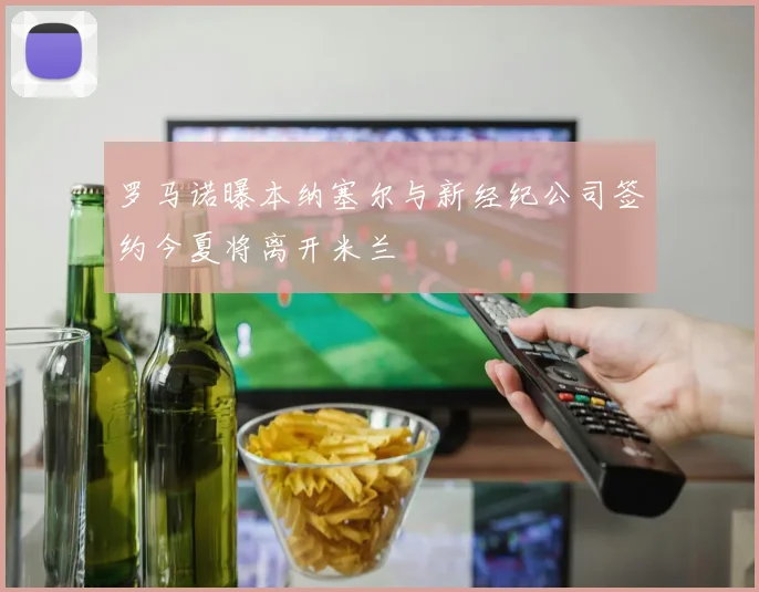 罗马诺曝本纳塞尔与新经纪公司签约今夏将离开米兰