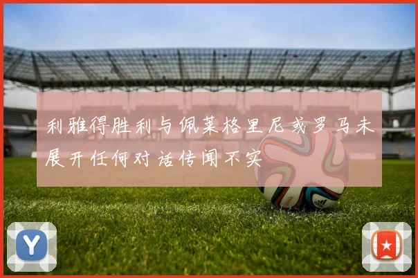 利雅得胜利与佩莱格里尼或罗马未展开任何对话传闻不实