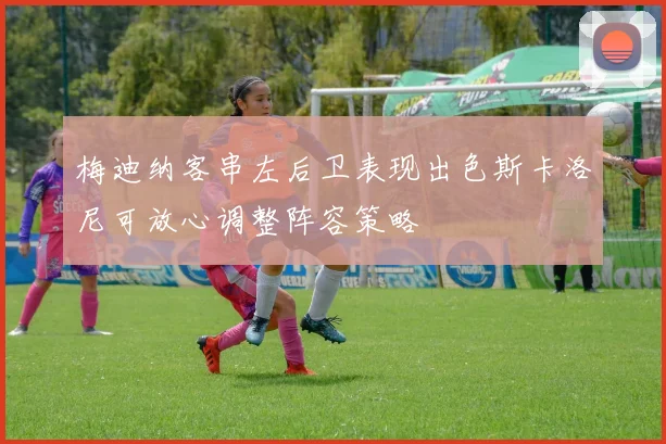 梅迪纳客串左后卫表现出色斯卡洛尼可放心调整阵容策略
