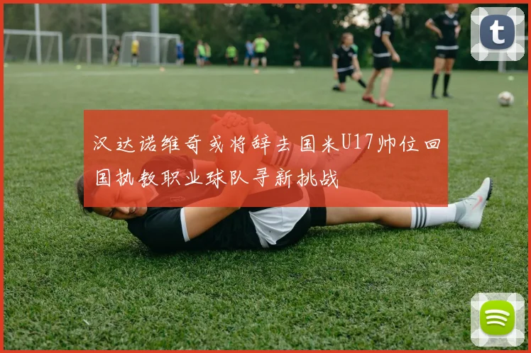 汉达诺维奇或将辞去国米U17帅位回国执教职业球队寻新挑战
