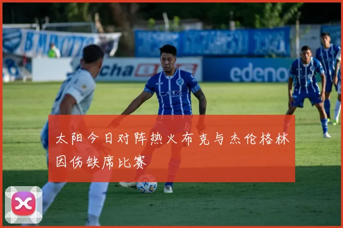 太阳今日对阵热火布克与杰伦格林因伤缺席比赛