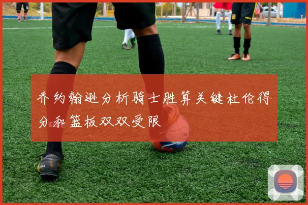 乔约翰逊分析骑士胜算关键杜伦得分和篮板双双受限
